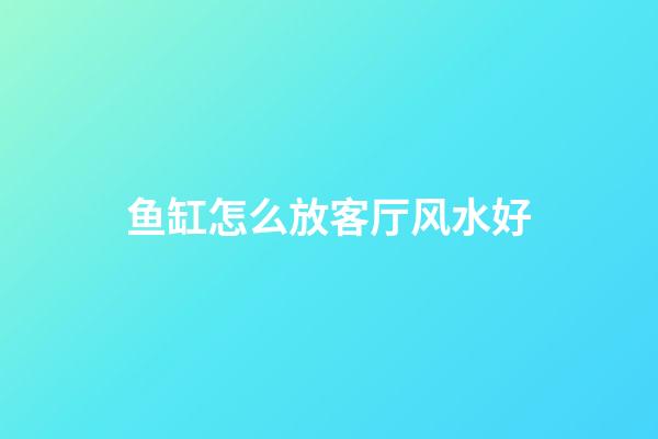 鱼缸怎么放客厅风水好