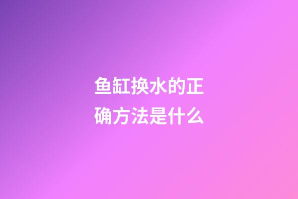 鱼缸换水的正确方法是什么