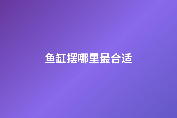 鱼缸摆哪里最合适