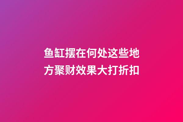 鱼缸摆在何处这些地方聚财效果大打折扣