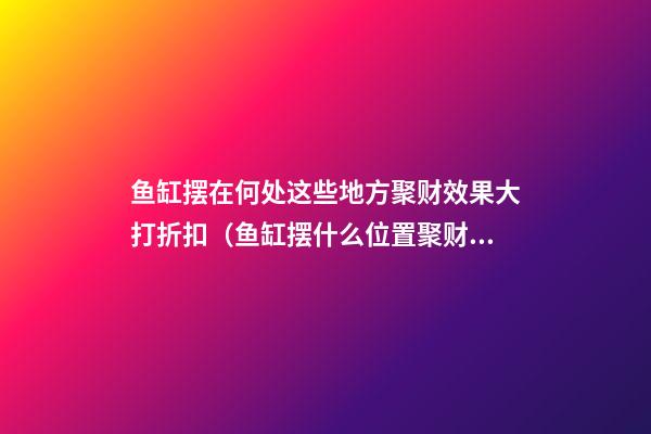 鱼缸摆在何处这些地方聚财效果大打折扣（鱼缸摆什么位置聚财）