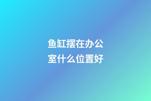 鱼缸摆在办公室什么位置好