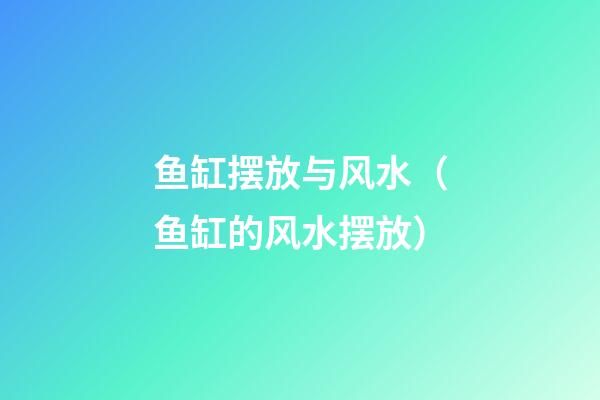 鱼缸摆放与风水（鱼缸的风水摆放）