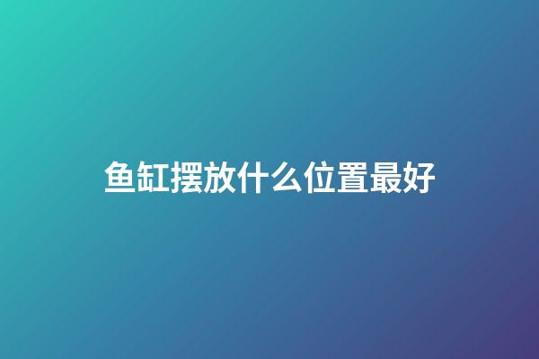 鱼缸摆放什么位置最好