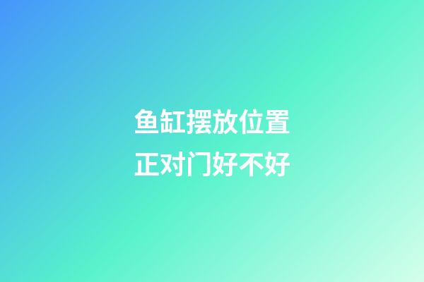 鱼缸摆放位置正对门好不好