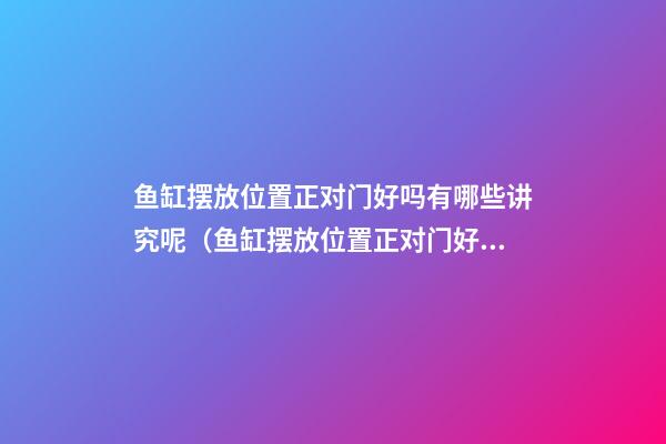 鱼缸摆放位置正对门好吗有哪些讲究呢（鱼缸摆放位置正对门好不好）