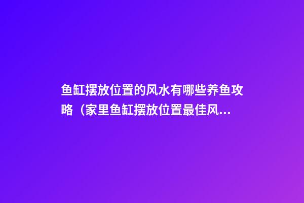 鱼缸摆放位置的风水有哪些养鱼攻略（家里鱼缸摆放位置最佳风水图详解）