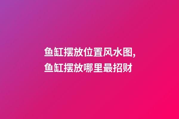 鱼缸摆放位置风水图,鱼缸摆放哪里最招财