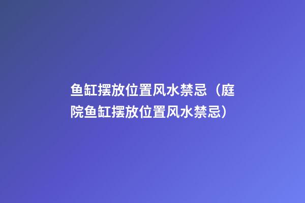 鱼缸摆放位置风水禁忌（庭院鱼缸摆放位置风水禁忌）