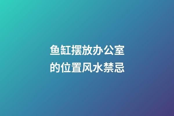 鱼缸摆放办公室的位置风水禁忌