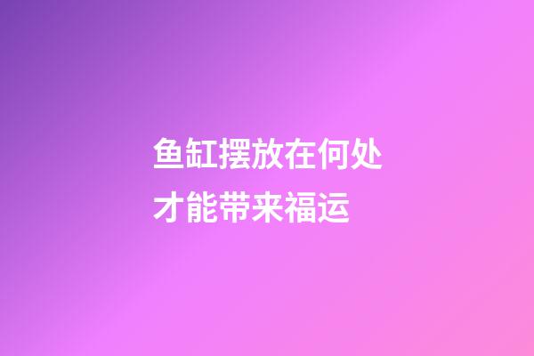 鱼缸摆放在何处才能带来福运