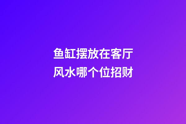 鱼缸摆放在客厅风水哪个位招财