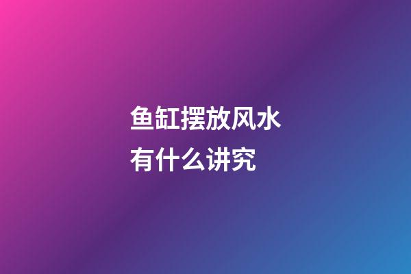 鱼缸摆放风水有什么讲究