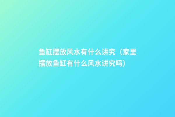 鱼缸摆放风水有什么讲究（家里摆放鱼缸有什么风水讲究吗）