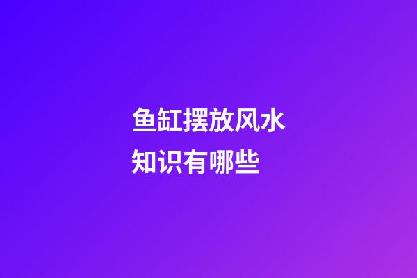 鱼缸摆放风水知识有哪些