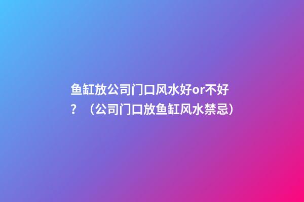 鱼缸放公司门口风水好or不好？（公司门口放鱼缸风水禁忌）