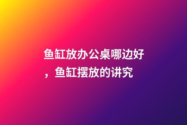 鱼缸放办公桌哪边好，鱼缸摆放的讲究