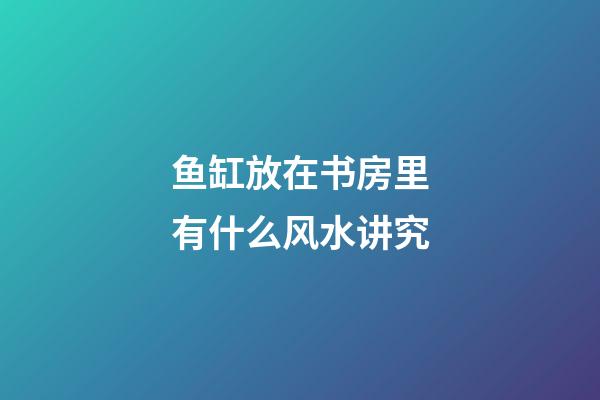 鱼缸放在书房里有什么风水讲究