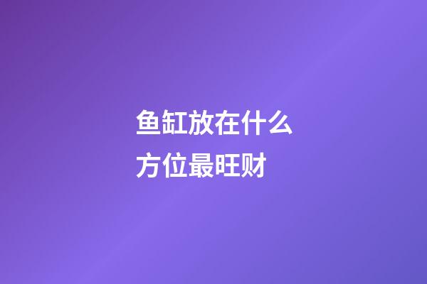 鱼缸放在什么方位最旺财