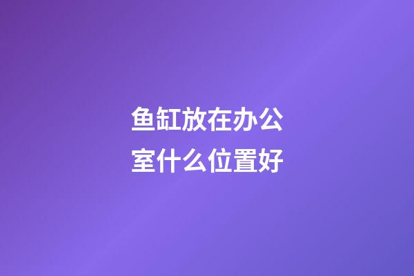 鱼缸放在办公室什么位置好