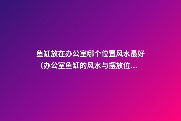 鱼缸放在办公室哪个位置风水最好（办公室鱼缸的风水与摆放位置）