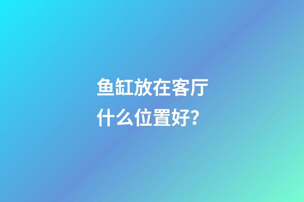 鱼缸放在客厅什么位置好？