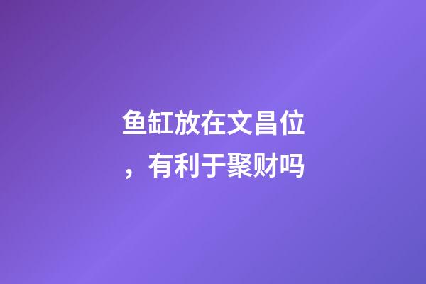 鱼缸放在文昌位，有利于聚财吗