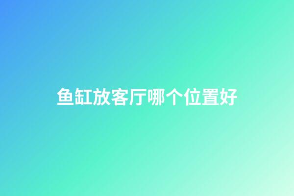 鱼缸放客厅哪个位置好