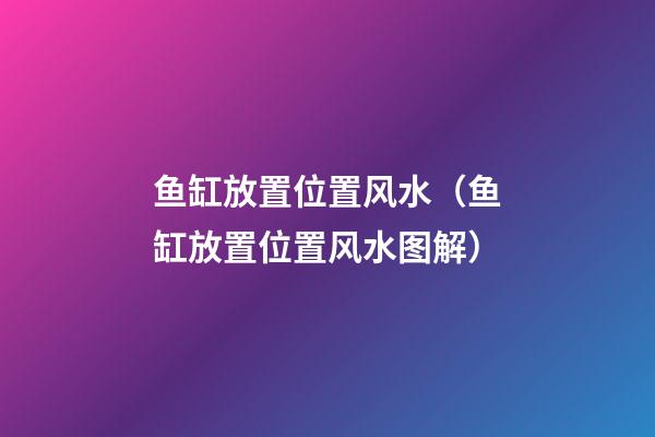 鱼缸放置位置风水（鱼缸放置位置风水图解）