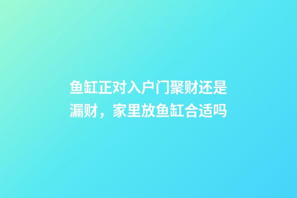鱼缸正对入户门聚财还是漏财，家里放鱼缸合适吗