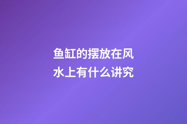 鱼缸的摆放在风水上有什么讲究