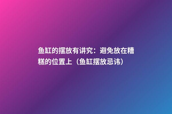 鱼缸的摆放有讲究：避免放在糟糕的位置上（鱼缸摆放忌讳）