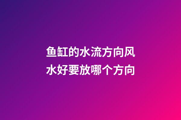 鱼缸的水流方向风水好要放哪个方向
