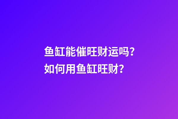 鱼缸能催旺财运吗？如何用鱼缸旺财？