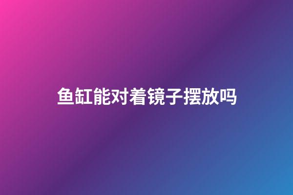 鱼缸能对着镜子摆放吗