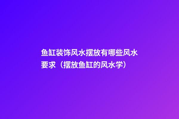鱼缸装饰风水摆放有哪些风水要求（摆放鱼缸的风水学）