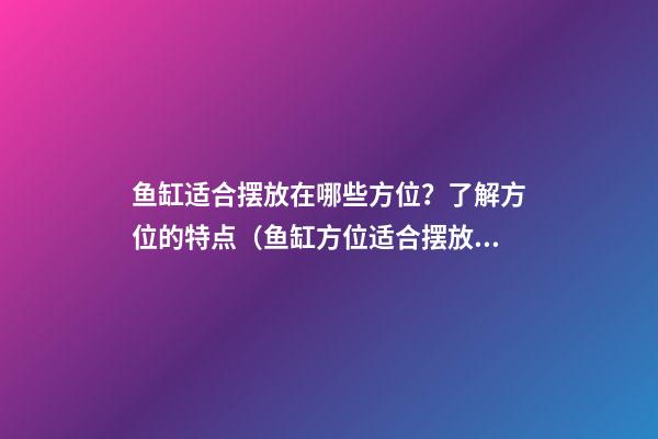 鱼缸适合摆放在哪些方位？了解方位的特点（鱼缸方位适合摆放什么）