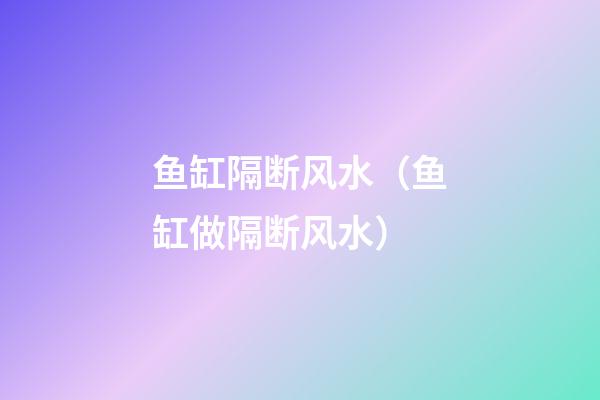 鱼缸隔断风水（鱼缸做隔断风水）