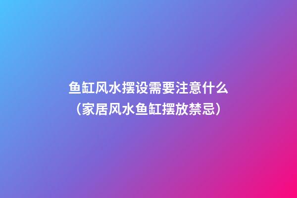 鱼缸风水摆设需要注意什么（家居风水鱼缸摆放禁忌）