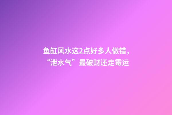 鱼缸风水这2点好多人做错，“泄水气”最破财还走霉运