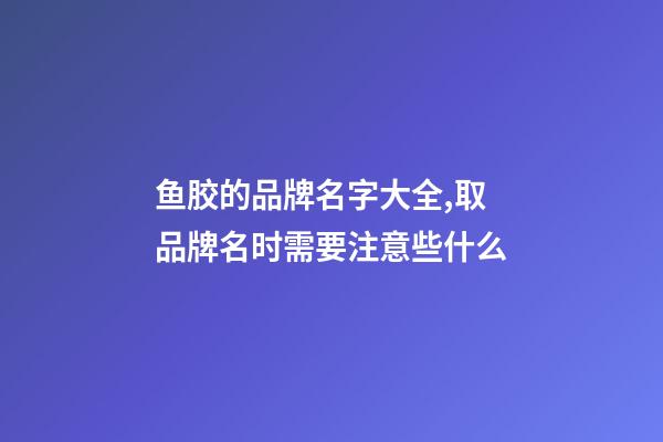 鱼胶的品牌名字大全,取品牌名时需要注意些什么-第1张-商标起名-玄机派