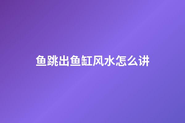 鱼跳出鱼缸风水怎么讲