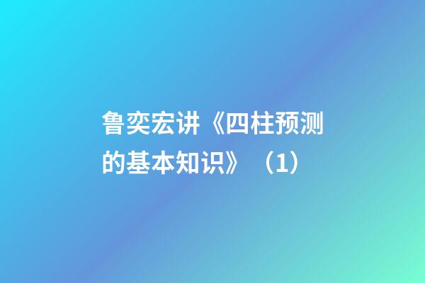 鲁奕宏讲《四柱预测的基本知识》（1）