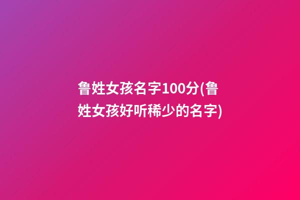 鲁姓女孩名字100分(鲁姓女孩好听稀少的名字)