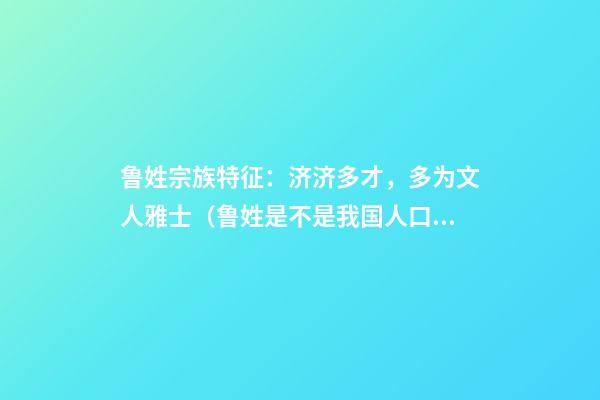 鲁姓宗族特征：济济多才，多为文人雅士（鲁姓是不是我国人口最多的姓氏）