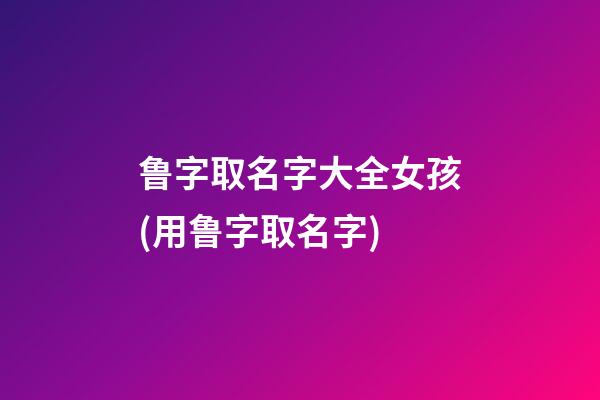 鲁字取名字大全女孩(用鲁字取名字)