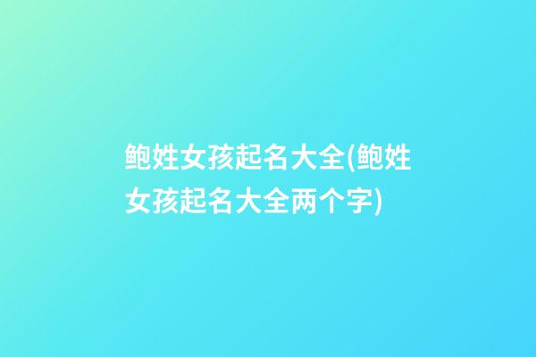 鲍姓女孩起名大全(鲍姓女孩起名大全两个字)