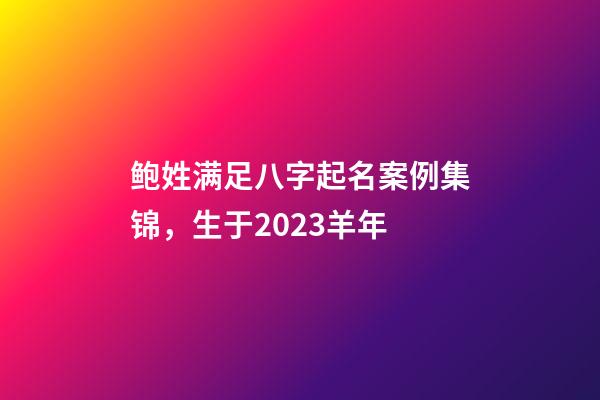 鲍姓满足八字起名案例集锦，生于2023羊年