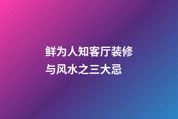 鲜为人知客厅装修与风水之三大忌