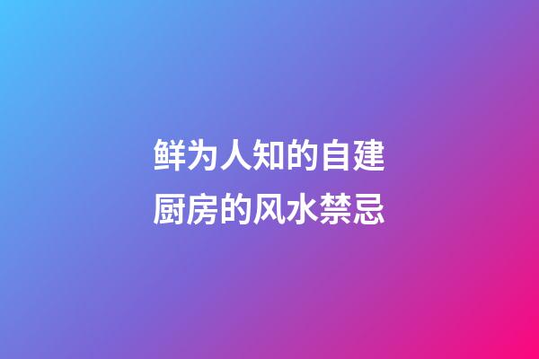 鲜为人知的自建厨房的风水禁忌